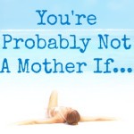 YOU’RE PROBABLY NOT A MOTHER IF…